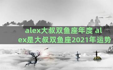 alex大叔双鱼座年度 alex是大叔双鱼座2021年运势